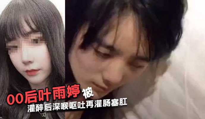 江苏常熟00后 叶雨婷 被灌醉后深喉呕吐再灌肠塞肛}