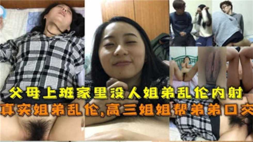 真实姐弟乱伦，父母上班家里没人姐弟乱伦内射！姐还帮弟口交}