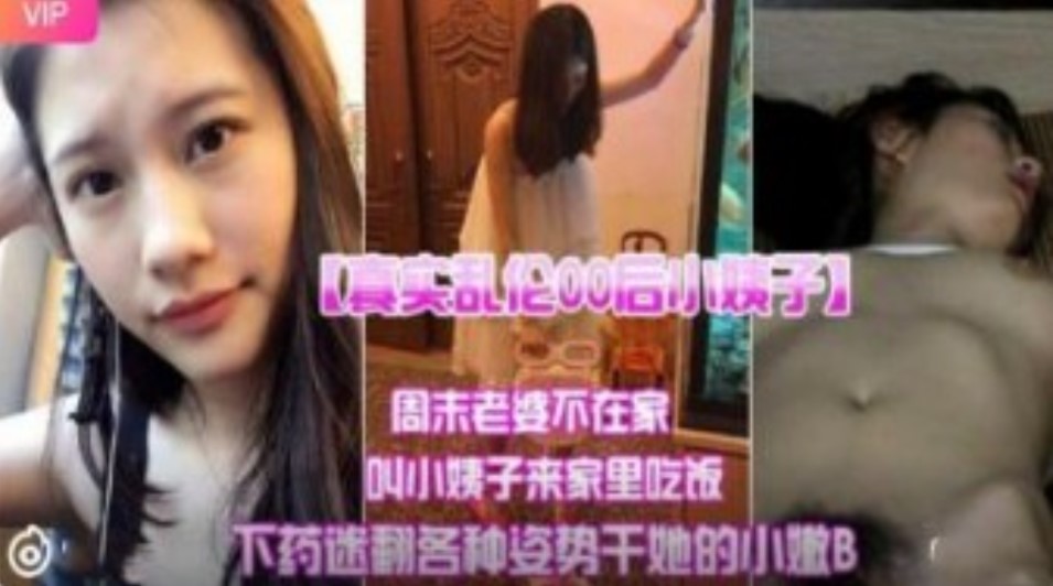 真实乱伦00后小姨子 周末老婆不在家叫小姨子来家里吃饭下迷药各种姿势爆操小嫩B}