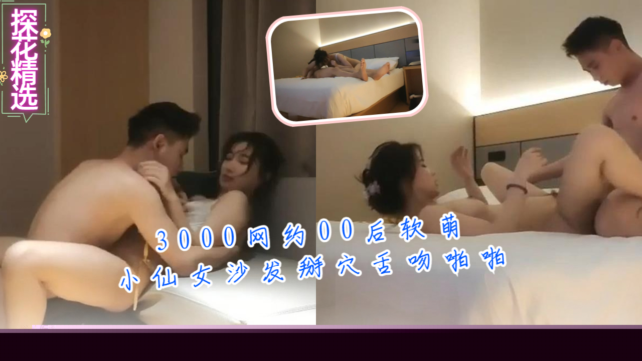 3000网约00后软萌小仙女沙发掰穴舌吻啪啪}