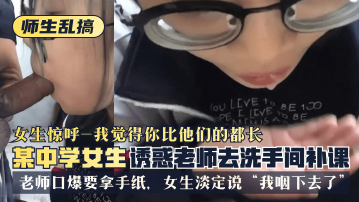 【师生乱搞】某中学女生诱惑老师去洗手间补可，女生惊呼“我觉得你比他们的都长”，老师口爆要拿手纸，女生淡定说“我咽下去了”}