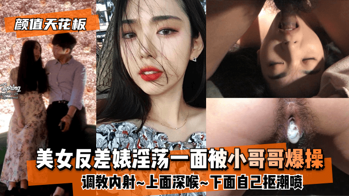 【颜值天花板】美女反差婊淫荡一面被小哥哥爆操调教内射~上面深喉~下面自己抠潮喷}