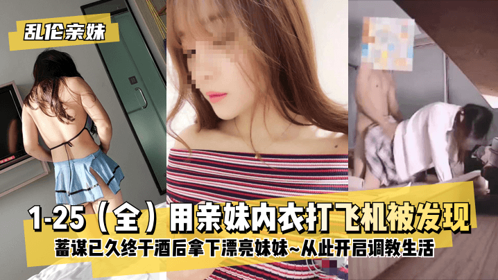 【乱伦亲妹】1-25（全）用亲妹内衣打飞机被发现！蓄谋已久终于酒后拿下漂亮妹妹~从此开启调教生活~}