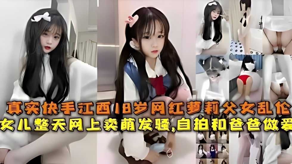 真实快手江西18岁网红萝莉父女乱伦，女儿整天网上卖萌发骚，自拍和爸爸做爱}