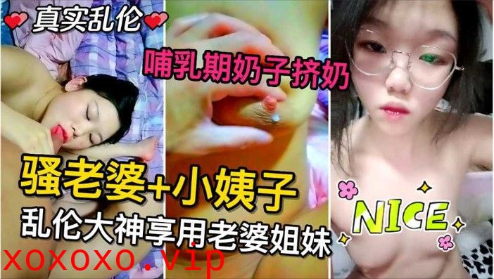 骚老婆和小姨子 乱伦大神让姐妹俩给添大鸡巴 哺乳期的骚奶子挤出奶}