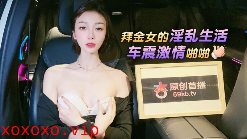 【杏吧原版】【】【拜金女的淫乱生活 车震激情啪啪】【紫宸】}