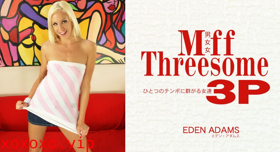 エデン アダムス ひとつのチンポに群がる女達3P Eden Adams}