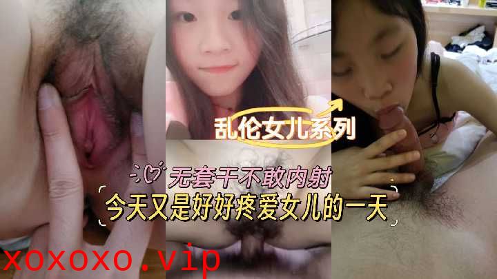 乱伦女儿系列-今天又是好好疼爱女儿的一天，无套干不干内射}