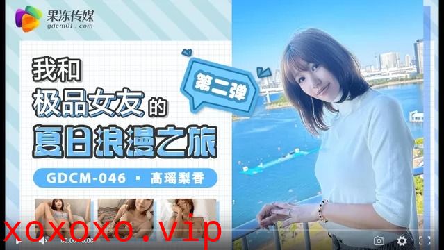 果冻传媒GDCM-046-我和极品女友的夏日浪漫之旅第二弹}