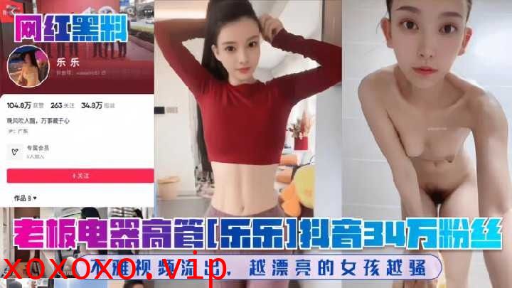 老板电器高管乐乐抖音34万粉丝不雅视频流出越漂亮的女孩越骚}