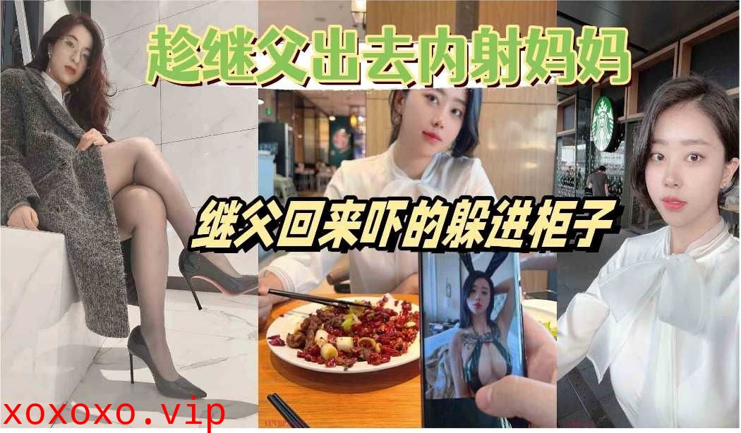 趁继父出去内射妈妈继父回来吓的躲柜子}