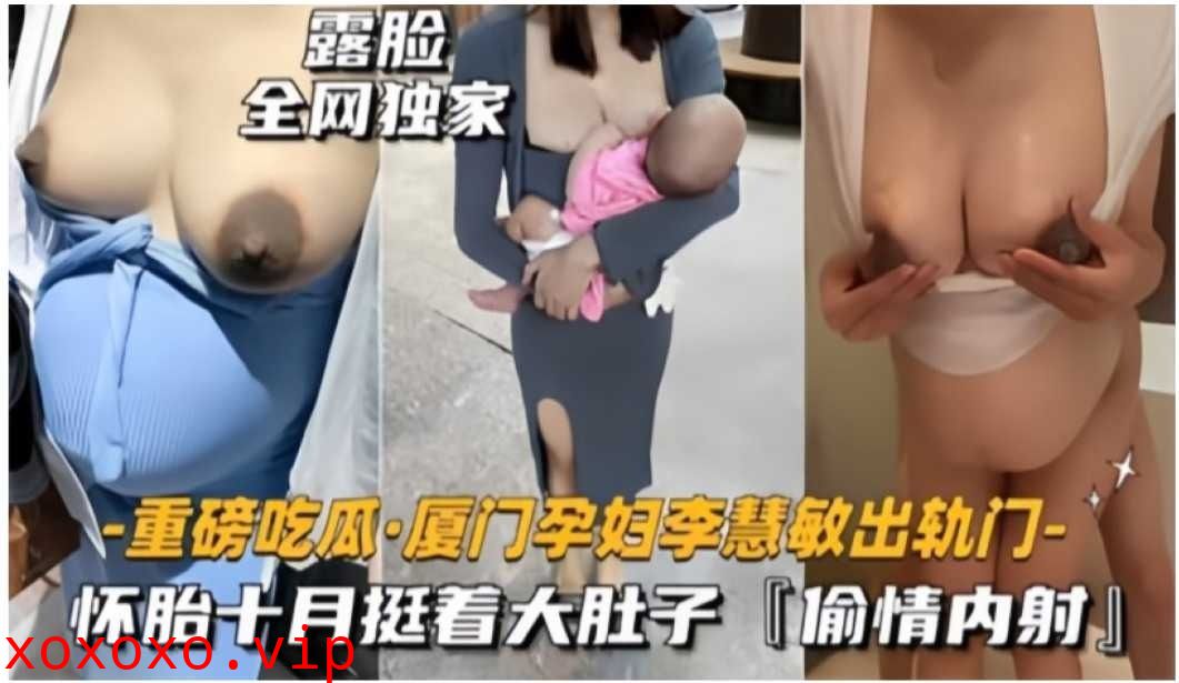 厦门孕妇李慧敏怀胎十月挺着大肚子偷情内射}