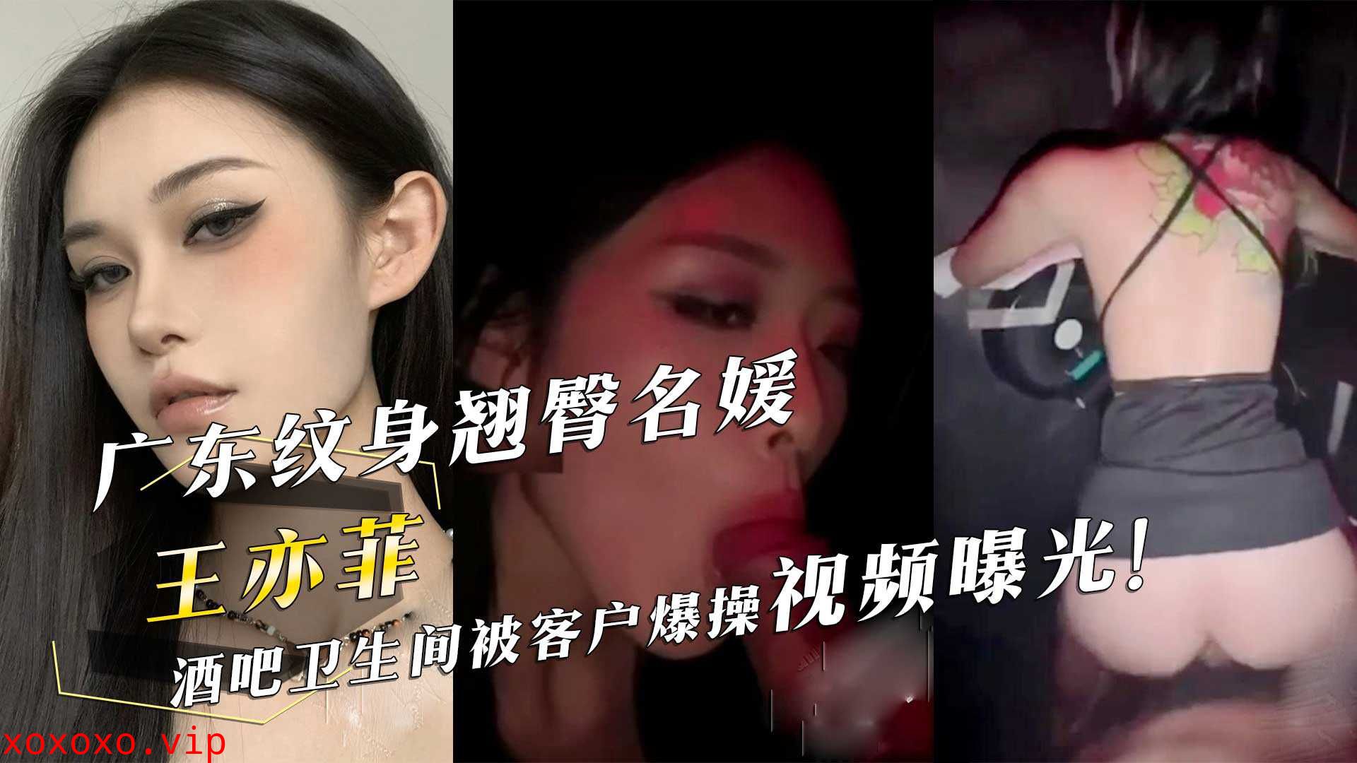 广东纹身翘臀名媛『王亦菲』酒吧卫生间被客户爆操视频曝光！}