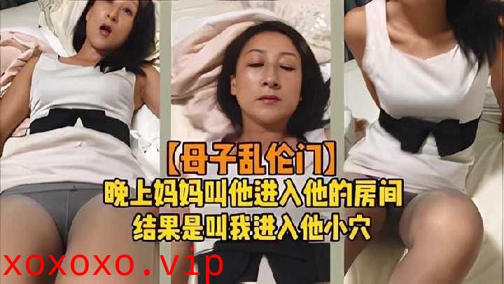 晚上妈妈叫他进入她的房间，结果是叫我进入她小穴}