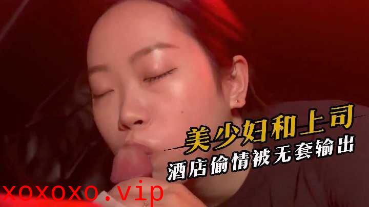 美少妇和上司酒店偷情被无套输出}