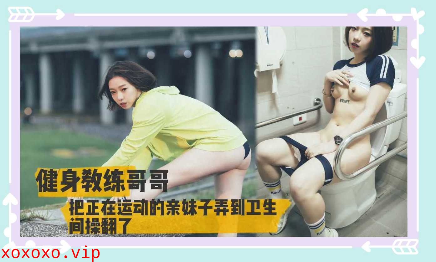 健身教练哥哥把正在运动的妹子弄到卫生间操翻了}