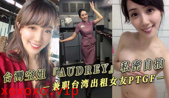 台灣空姐『AUDREY』私密自拍 兼职台湾出租女友PTGF视频流出}