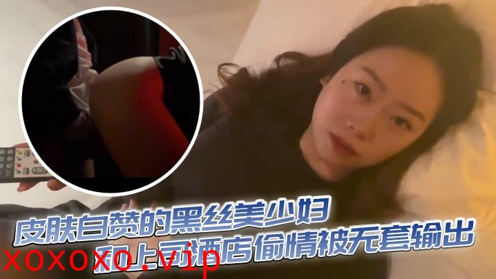 皮肤白赞的黑丝美少妇和上司酒店偷情被无套输出 表情享受}