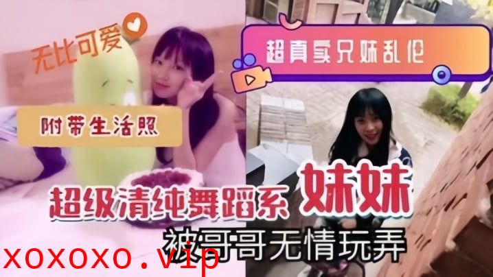 【超真实兄妹乱伦】超级清纯舞蹈系妹妹被哥哥无情玩弄，附带生活照}