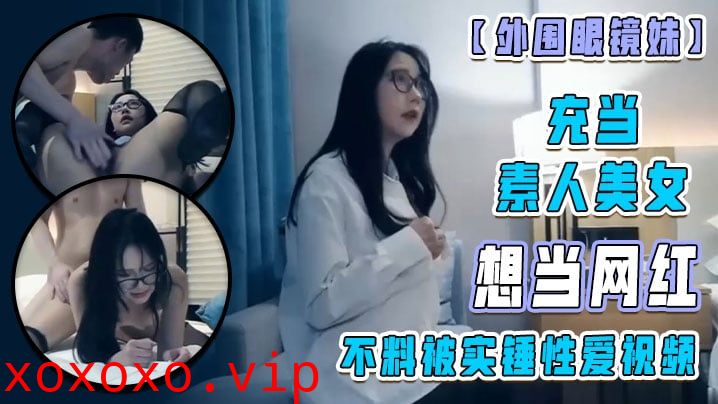 【外围眼镜妹】充当素人美女 想当网红 不料被实锤性爱视频！}