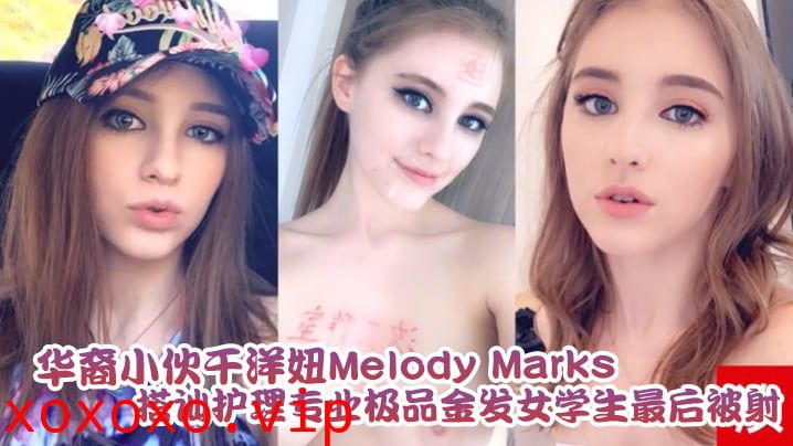 【泄密流出】华裔小伙干洋妞Melody Marks 搭讪护理专业极品金发女学生最后被骑射}