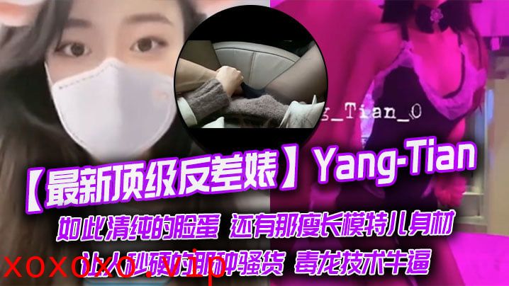 【最新顶级反差婊】Yang-Tian，如此清纯的脸蛋 还有那瘦长模特儿身材，黑丝长腿，让人秒硬的那种骚货，毒龙技术牛逼}