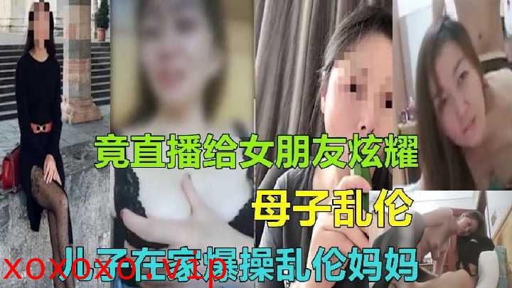 儿子在家爆操乱伦妈妈竟直播给女朋友炫耀}