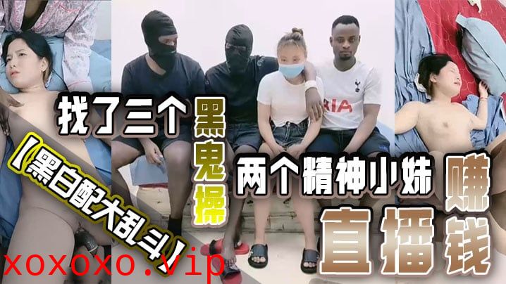 【黑白配大乱斗】找了三个黑鬼操两个精神小妹直播赚钱黑皮公狗巨根塞嫩穴}