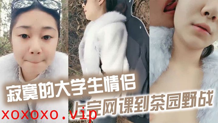 寂寞的大学生情侣上完网课到茶园野战}