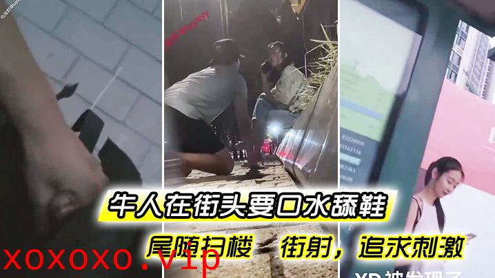 牛人在街头要口水 舔鞋 尾随扫楼 街射，追求刺激}