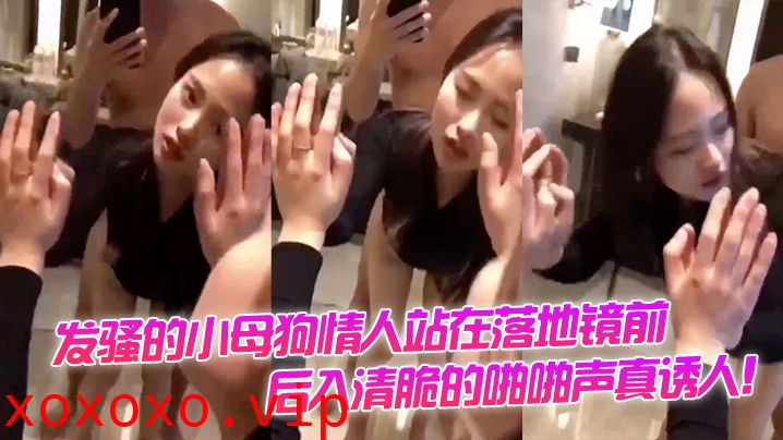 这样自拍才是最爽，发骚的小母狗情人站在落地镜前，后入清脆的啪啪声真诱人！}