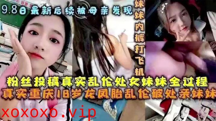 【后续被母亲发现】破处处女妹妹全过程后续 乱伦妹妹中途被买菜回家母亲发现。}