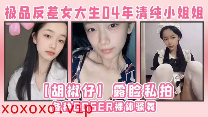 极品反差女大生04年清纯小姐姐【胡椒仔】露脸私拍，各种COSER裸体骚舞大号道具紫薇脸逼同框}