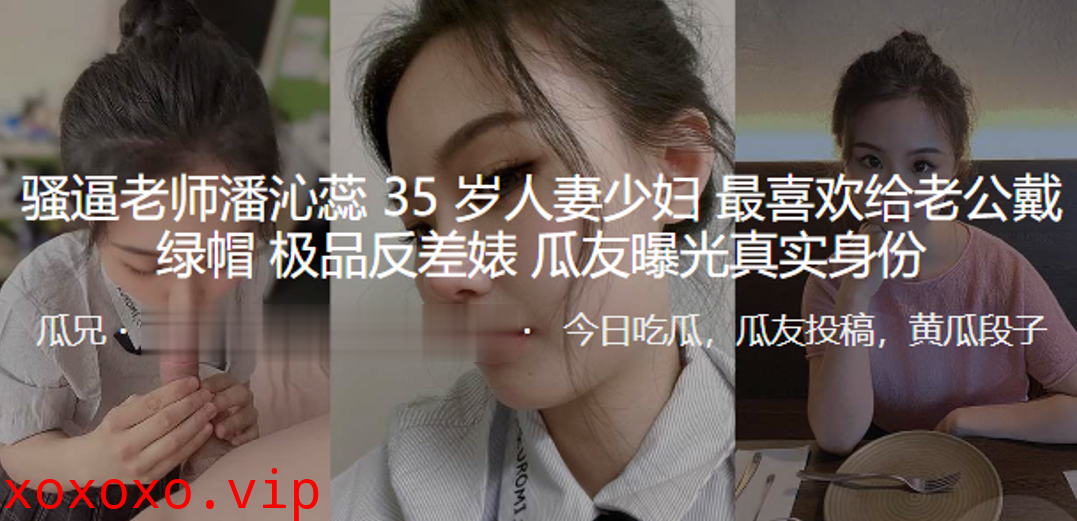 骚逼老师“潘沁蕊”35岁人妻少妇最喜欢给老公戴绿帽_极品反差婊曝光真实身份}