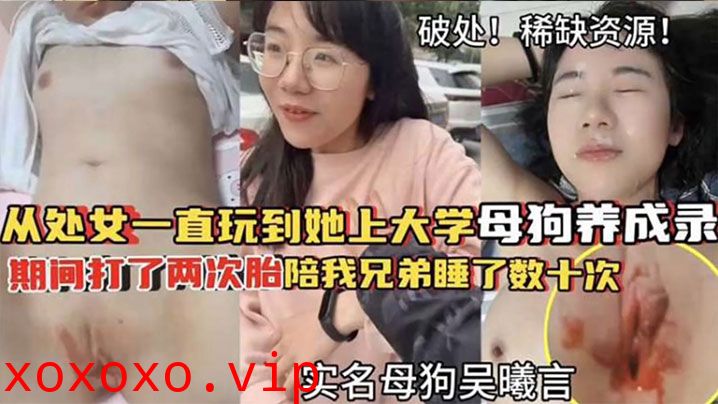 【破处！稀缺资源】从处女一直玩到他上大学母狗养成 期间大了两次胎陪我兄弟睡了数十次}