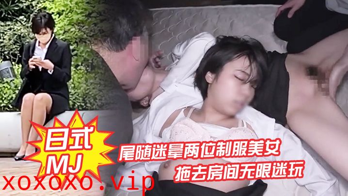 【日式MJ】尾随迷晕两位制服美女下班回家 拖去房间无限迷玩 无套内射了一遍又一遍}