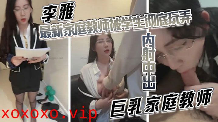 【李雅】最新家庭教师被学生彻底玩弄内射中出巨乳家庭教师}