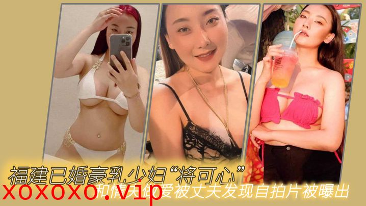 福建已婚豪乳少妇“将可心”和情夫做爱被丈夫发现自拍片被曝出}