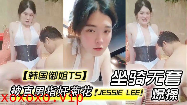 【韩国御姐TS】『Jessie Lee』被直男指奸菊花坐骑无套爆操内射}