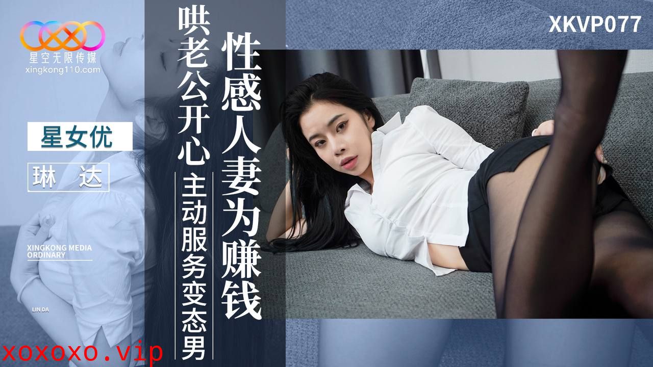 XKVP077 性感人妻為賺錢哄老公開心 主動服務變態男}