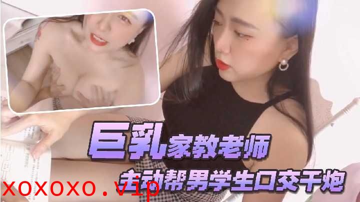 巨乳家教老师主动帮学生口交干炮}