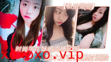 【私拍泄密】时尚学生妹被肉棒征服，技术厉害口爆射满脸，附生活照#清晰对话}