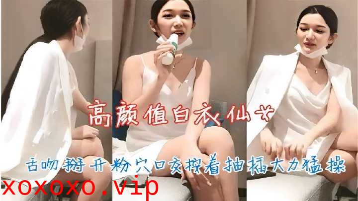 高颜值白衣仙女按着抽插大力猛操}