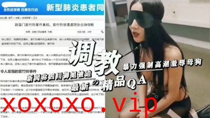 新闻称四川御姐被迫暴力强制高潮羞辱母狗}