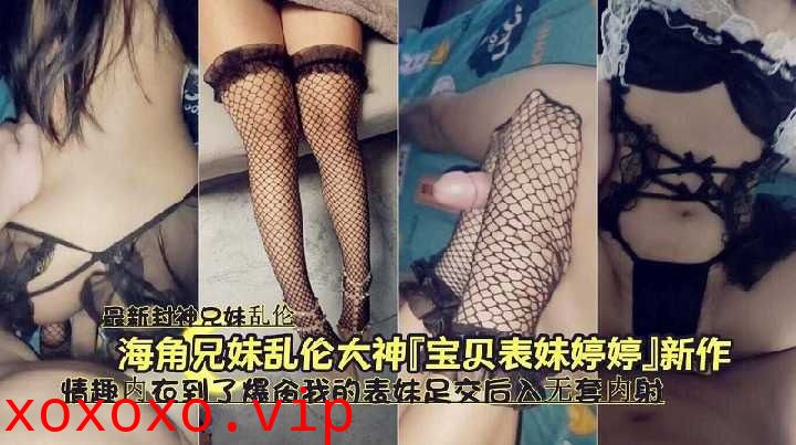 家庭乱伦-情趣内衣到了爆操我的表妹}