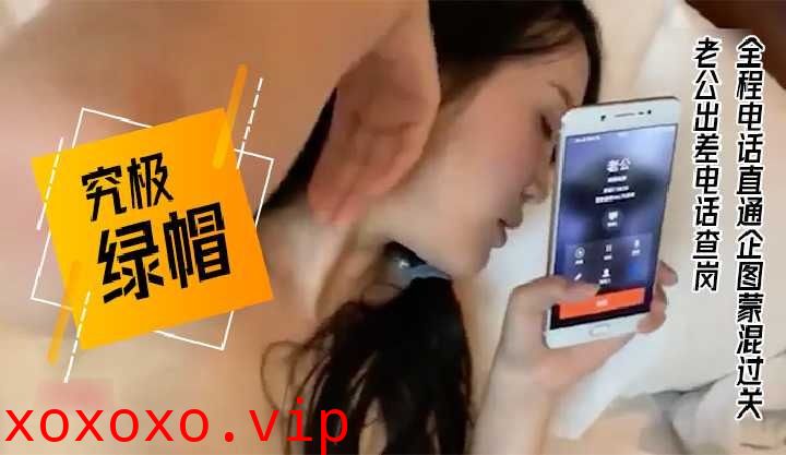 究极绿帽老公出差电话查岗}