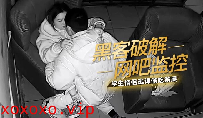 网吧监控学生情侣逃课偷吃禁果}
