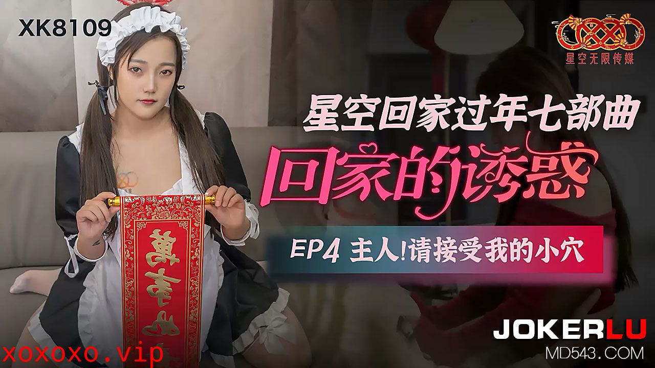 XK8109《星空回家过年七部曲回家的诱惑》EP4主人请接受我的小穴.}