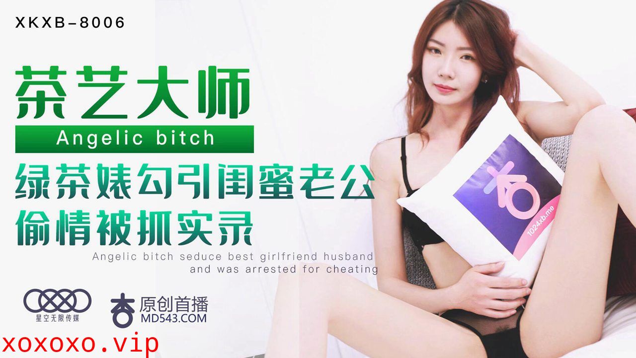 XKXB8006茶艺大师绿茶婊勾引闺蜜老公偷情被抓实录.}